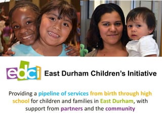 East Durham Children’s Initiative
Providing a pipeline of services from birth through high
school for children and families in East Durham, with
support from partners and the community
 