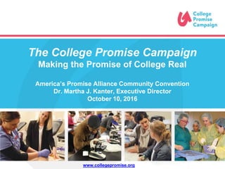 The College Promise Campaign
Making the Promise of College Real
America’s Promise Alliance Community Convention
Dr. Martha J. Kanter, Executive Director
October 10, 2016
www.collegepromise.org
 