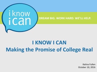 DREAM BIG. WORK HARD. WE’LL HELP.
DREAM BIG. WORK HARD. WE’LL HELP.
I KNOW I CAN
Making the Promise of College Real
Katina Fullen
October 10, 2016
 