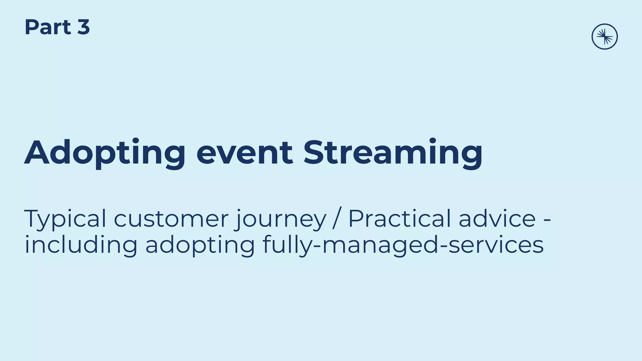 Adopting event Streaming
Typical customer journey / Practical advice -
including adopting fully-managed-services
Part 3
 