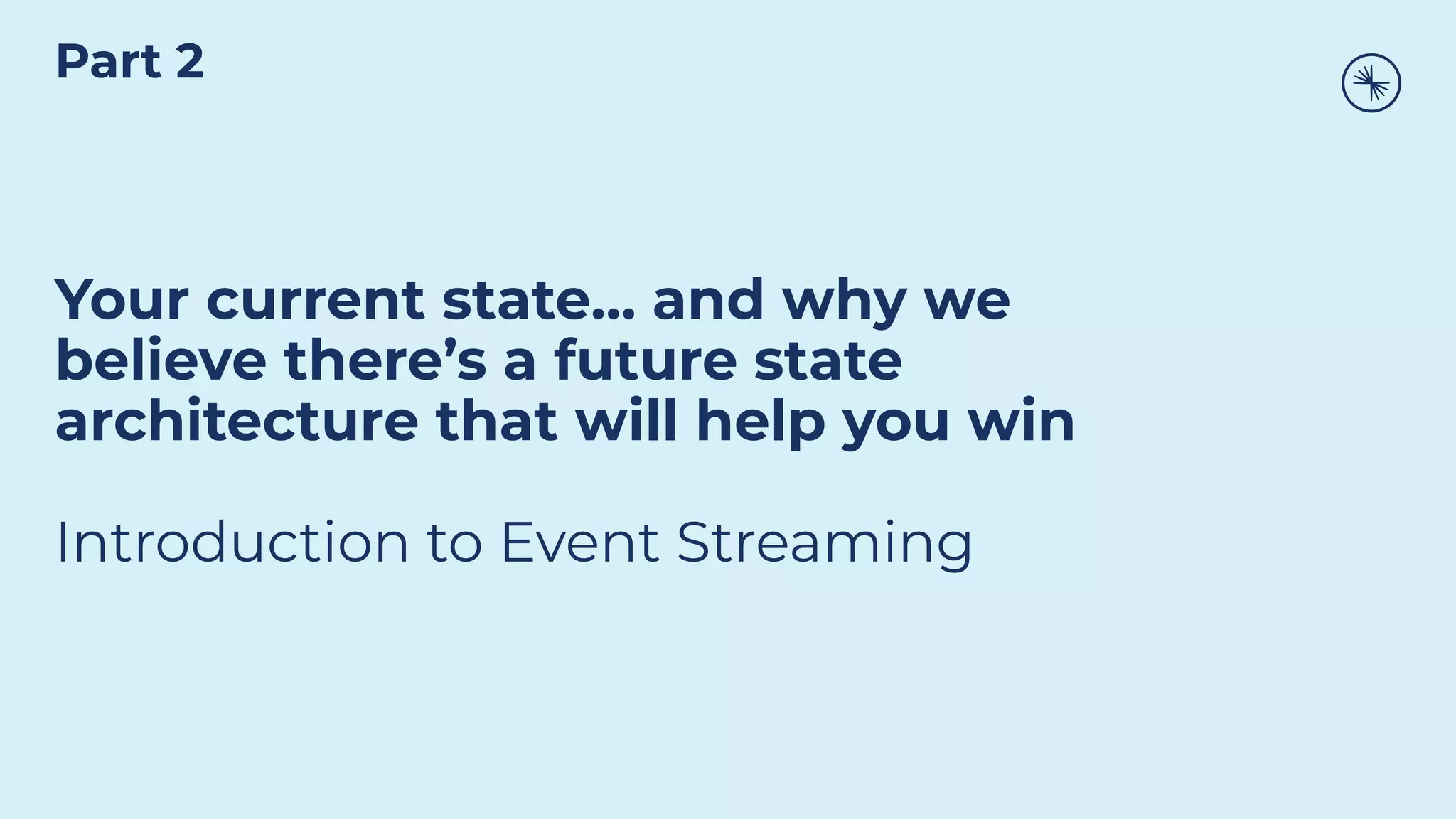 Your current state… and why we
believe there’s a future state
architecture that will help you win
Introduction to Event Streaming
Part 2
 