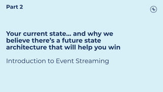 Your current state… and why we
believe there’s a future state
architecture that will help you win
Introduction to Event Streaming
Part 2
 