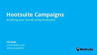 Hootsuite Campaigns
Building your brand using Hootsuite
Social Media Coach
@HootsuiteAPAC
Ella Badis
 