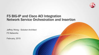 F5 BIG-IP and Cisco ACI Integration
Network Service Orchestration and Insertion
Jeffrey Wong - Solution Architect
F5 Networks
February, 2015
 
