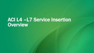 ACI L4 –L7 Service Insertion
Overview
 