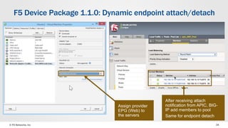 © F5 Networks, Inc 34
F5 Device Package 1.1.0: Dynamic endpoint attach/detach
After receiving attach
notification from APIC, BIG-
IP add members to pool
Same for endpoint detach
Assign provider
EPG (Web) to
the servers
 