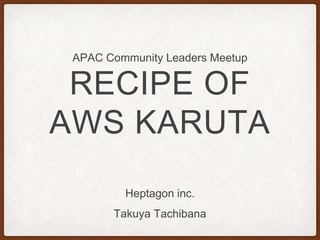 RECIPE OF
AWS KARUTA
APAC Community Leaders Meetup
Heptagon inc.
Takuya Tachibana
 