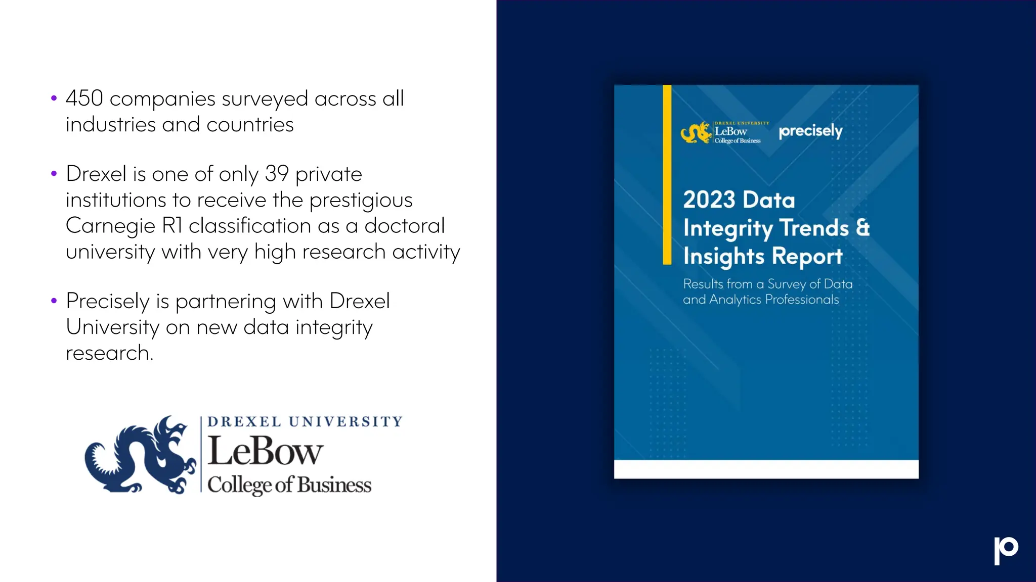• 450 companies surveyed across all
industries and countries
• Drexel is one of only 39 private
institutions to receive the prestigious
Carnegie R1 classification as a doctoral
university with very high research activity
• Precisely is partnering with Drexel
University on new data integrity
research.
 