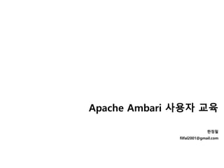 Apache Ambari 사용자 교육
한정필
filfal2001@gmail.com
 