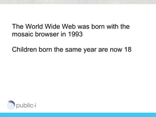 The World Wide Web was born with the
mosaic browser in 1993

Children born the same year are now 18
 