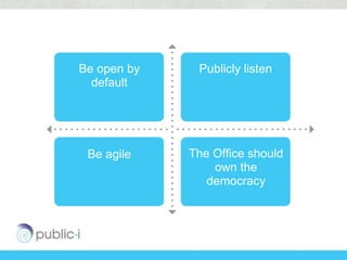 Be open by    Publicly listen
  default




 Be agile    The Office should
                 own the
                democracy
 