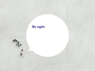 Be agile
 