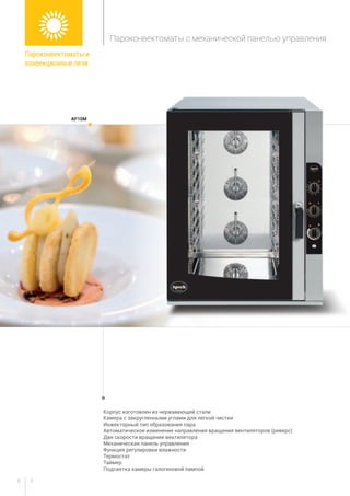 98
Корпус изготовлен из нержавеющей стали
Камера с закругленными углами для легкой чистки
Инжекторный тип образования пара
Автоматическое изменение направления вращения вентиляторов (реверс)
Две скорости вращения вентилятора
Механическая панель управления
Функция регулировки влажности
Термостат
Таймер
Подсветка камеры галогеновой лампой
ap10m
Пароконвектоматы и
конвекционные печи
Пароконвектоматы с механической панелью управления
 