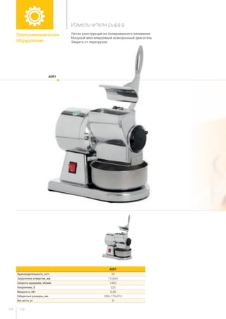 105104
Литая конструкция из полированного алюминия
Мощный вентилируемый асинхронный двигатель
Защита от перегрузки
AGR1
AGR1
Производительность, кг/ч 30
Загрузочное отверстие, мм 110x65
Скорость вращения, об/мин 1400
Напряжение, В 220
Мощность, кВт  0,38
Габаритные размеры, мм 280x170x310
Вес нетто, кг 8
Электромеханическое
оборудование
Измельчители сыра а
 