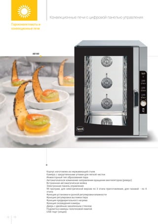 1312
Корпус изготовлен из нержавеющей стали
Камера с закругленными углами для легкой чистки
Инжекторный тип образования пара
Автоматическое изменение направления вращения вентиляторов (реверс)
Встроенная автоматическая мойка
Электронная панель управления
99 програм, для электрической версии по 3 этапа приготовления, для газовой - по 4
этапа
Функция установки и ручной регулировки влажности
Функция регулировки вытяжки пара
Функция предварительного нагрева
Функция охлаждения камеры
Дверь с двойным закаленным стеклом
Подсветка камеры галогеновой лампой
USB-порт (опция)
ab10d
Пароконвектоматы и
конвекционные печи
Конвекционные печи с цифровой панелью управления
 