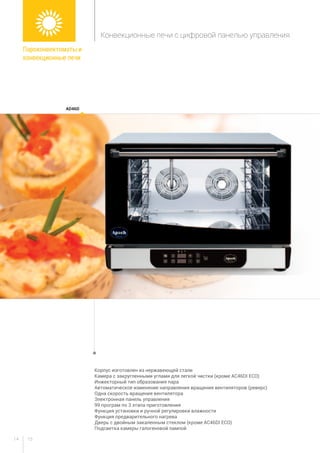 1514
Корпус изготовлен из нержавеющей стали
Камера с закругленными углами для легкой чистки (кроме AC46DI ECO)
Инжекторный тип образования пара
Автоматическое изменение направления вращения вентиляторов (реверс)
Одна скорость вращения вентилятора
Электронная панель управления
99 програм по 3 этапа приготовления
Функция установки и ручной регулировки влажности
Функция предварительного нагрева
Дверь с двойным закаленным стеклом (кроме AC46DI ECO)
Подсветка камеры галогеновой лампой
ad46d
Пароконвектоматы и
конвекционные печи
Конвекционные печи с цифровой панелью управления
 
