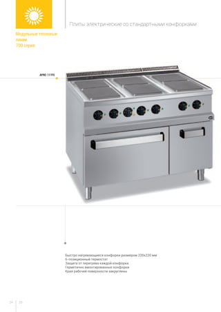 2524
Быстро нагревающиеся конфорки размером 220х220 мм
6-позиционный термостат
Защита от перегрева каждой конфорки
Герметично вмонтированные конфорки
Края рабочей поверхности закруглены
APRE-117FE
Модульные тепловые
линии
700 серия
Плиты электрические со стандартными конфорками
 