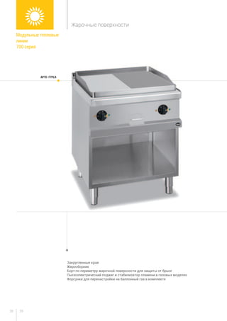 3938
Закругленные края
Жиросборник
Борт по периметру жарочной поверхности для защиты от брызг
Пьезоэлектрический поджиг и стабилизатор пламени в газовых моделях
Форсунки для перенастройки на баллонный газ в комплекте
APTE-77PLR
Модульные тепловые
линии
700 серия
Жарочные поверхности
 