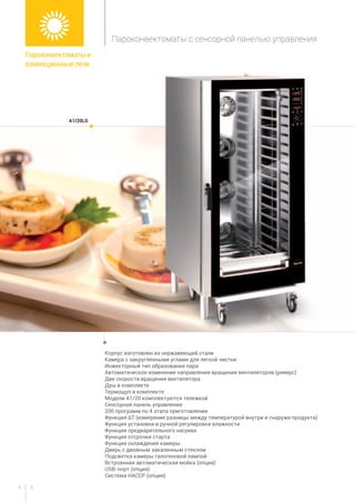 54
Корпус изготовлен из нержавеющей стали
Камера с закругленными углами для легкой чистки
Инжекторный тип образования пара
Автоматическое изменение направления вращения вентиляторов (реверс)
Две скорости вращения вентилятора
Душ в комплекте
Термощуп в комплекте
Модели A1/20 комплектуются тележкой
Сенсорная панель управления
200 программ по 4 этапа приготовления
Функция ΔT (измерение разницы между температурой внутри и снаружи продукта)
Функция установки и ручной регулировки влажности
Функция предварительного нагрева
Функция отсрочки старта
Функция охлаждения камеры
Дверь с двойным закаленным стеклом
Подсветка камеры галогеновой лампой
Встроенная автоматическая мойка (опция)
USB-порт (опция)
Система HACCP (опция)
	
A1/20LD
Пароконвектоматы и
конвекционные печи
Пароконвектоматы с сенсорной панелью управления
 