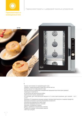 76
Корпус изготовлен из нержавеющей стали
Камера с закругленными углами для легкой чистки
Инжекторный тип образования пара
Автоматическое изменение направления вращения вентиляторов (реверс)
Термощуп в комплекте
Встроенная автоматическая мойка
Электронная панель управления
99 програм, для электрической версии по 3 этапа приготовления, для газовой - по 4
этапа
Функция ΔT (измерение разницы между температурой внутри и снаружи продукта)
Функция установки и ручной регулировки влажности
Функция регулировки вытяжки пара
Функция предварительного нагрева
Функция охлаждения камеры
Дверь с двойным закаленным стеклом
Подсветка камеры галогеновой лампой
USB-порт (опция)
ap10D
Пароконвектоматы и
конвекционные печи
Пароконвектоматы с цифровой панелью управления
 