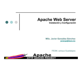 Apache Web Server
      Instalación y Configuración




   MSc. Javier González Sánchez
                 javiergs@itesm.mx




        ITESM, campus Guadalajara
 