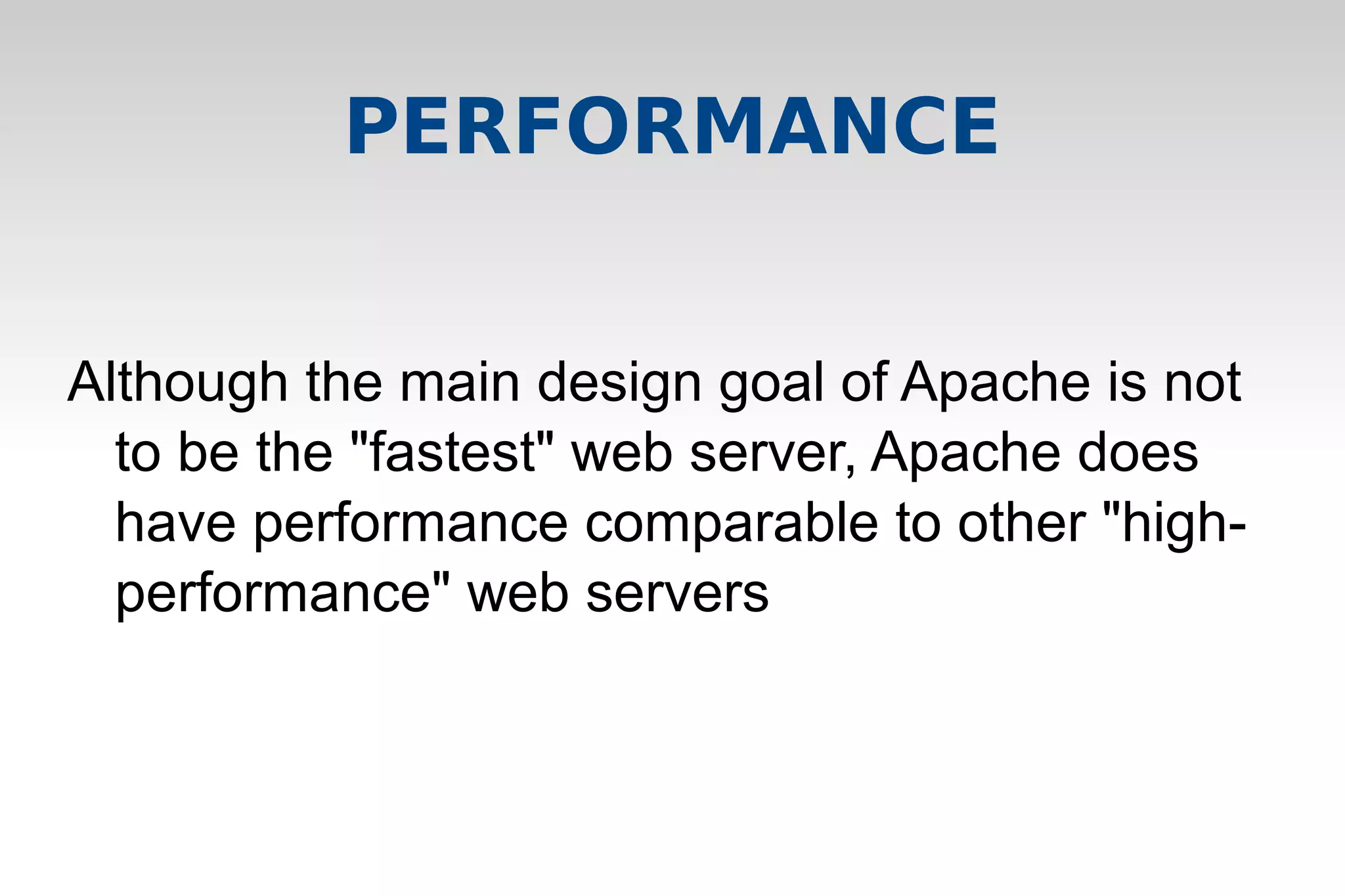 PERFORMANCE
Although the main design goal of Apache is not
to be the "fastest" web server, Apache does
have performance comparable to other "high-
performance" web servers
 