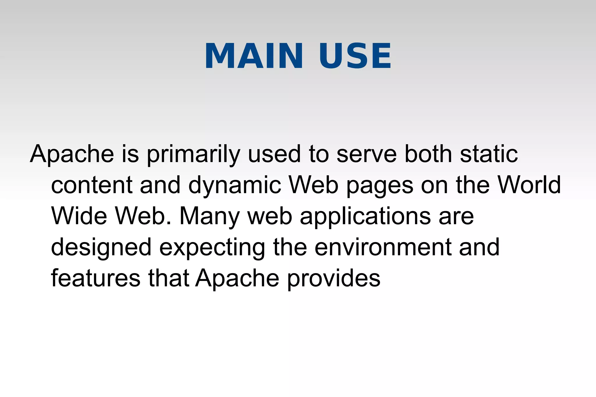 MAIN USE
Apache is primarily used to serve both static
content and dynamic Web pages on the World
Wide Web. Many web applications are
designed expecting the environment and
features that Apache provides
 