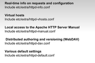 Real-time info on requests and configuration
Include etc/extra/httpd-info.conf
Virtual hosts
Include etc/extra/httpd-vhosts.conf
Local access to the Apache HTTP Server Manual
Include etc/extra/httpd-manual.conf
Distributed authoring and versioning (WebDAV)
Include etc/extra/httpd-dav.conf
Various default settings
Include etc/extra/httpd-default.conf
 
