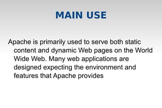 MAIN USE
Apache is primarily used to serve both static
content and dynamic Web pages on the World
Wide Web. Many web applications are
designed expecting the environment and
features that Apache provides
 