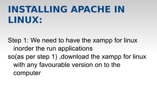 Step 1: We need to have the xampp for linux
inorder the run applications
so(as per step 1) ,download the xampp for linux
with any favourable version on to the
computer
INSTALLING APACHE IN
LINUX:
 