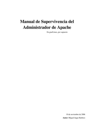 Manual de Supervivencia del
 Administrador de Apache
             En gnu/Linux, por supuesto




                                     10 de noviembre de 2006
                                 Autor: Miguel Jaque Barbero
 