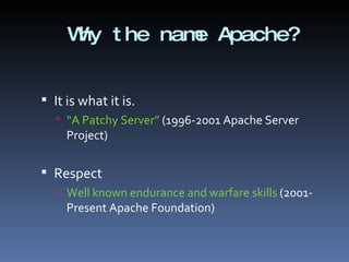 Why the name Apache? It is what it is. “ A Patchy Server”  (1996-2001 Apache Server Project) Respect Well known endurance and warfare skills  (2001-Present Apache Foundation) 