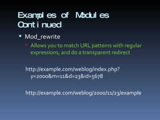 Examples of Modules Continued Mod_rewrite Allows you to match URL patterns with regular expressions, and do a transparent redirect http://example.com/weblog/index.php?y=2000&m=11&d=23&id=5678  http://example.com/weblog/2000/11/23/example  