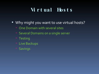 Virtual Hosts Why might you want to use virtual hosts? One Domain with several sites Several Domains on a single server Testing Live Backups Savings  
