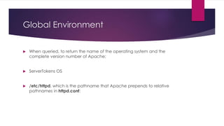 Global Environment
 When queried, to return the name of the operating system and the
complete version number of Apache:
 ServerTokens OS
 /etc/httpd, which is the pathname that Apache prepends to relative
pathnames in httpd.conf:
 