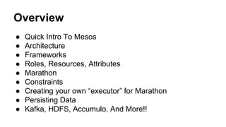 Overview
● Quick Intro To Mesos
● Architecture
● Frameworks
● Roles, Resources, Attributes
● Marathon
● Constraints
● Creating your own “executor” for Marathon
● Persisting Data
● Kafka, HDFS, Accumulo, And More!!
 