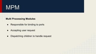 MPM
Multi Processing Modules
● Responsible for binding to ports
● Accepting user request
● Dispatching children to handle request
 