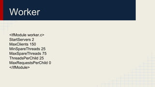 Worker
<IfModule worker.c>
StartServers 2
MaxClients 150
MinSpareThreads 25
MaxSpareThreads 75
ThreadsPerChild 25
MaxRequestsPerChild 0
</IfModule>
 