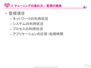 Copyright © Spika Inc. 2016 all rights reserved.
• 監視項目
– ネットワークの利用状況
– システムの利用状況
– プロセスの利用状況
– アプリケーションの応答・処理時間
9
2. チューニングの進め方 / 監視の実施
 