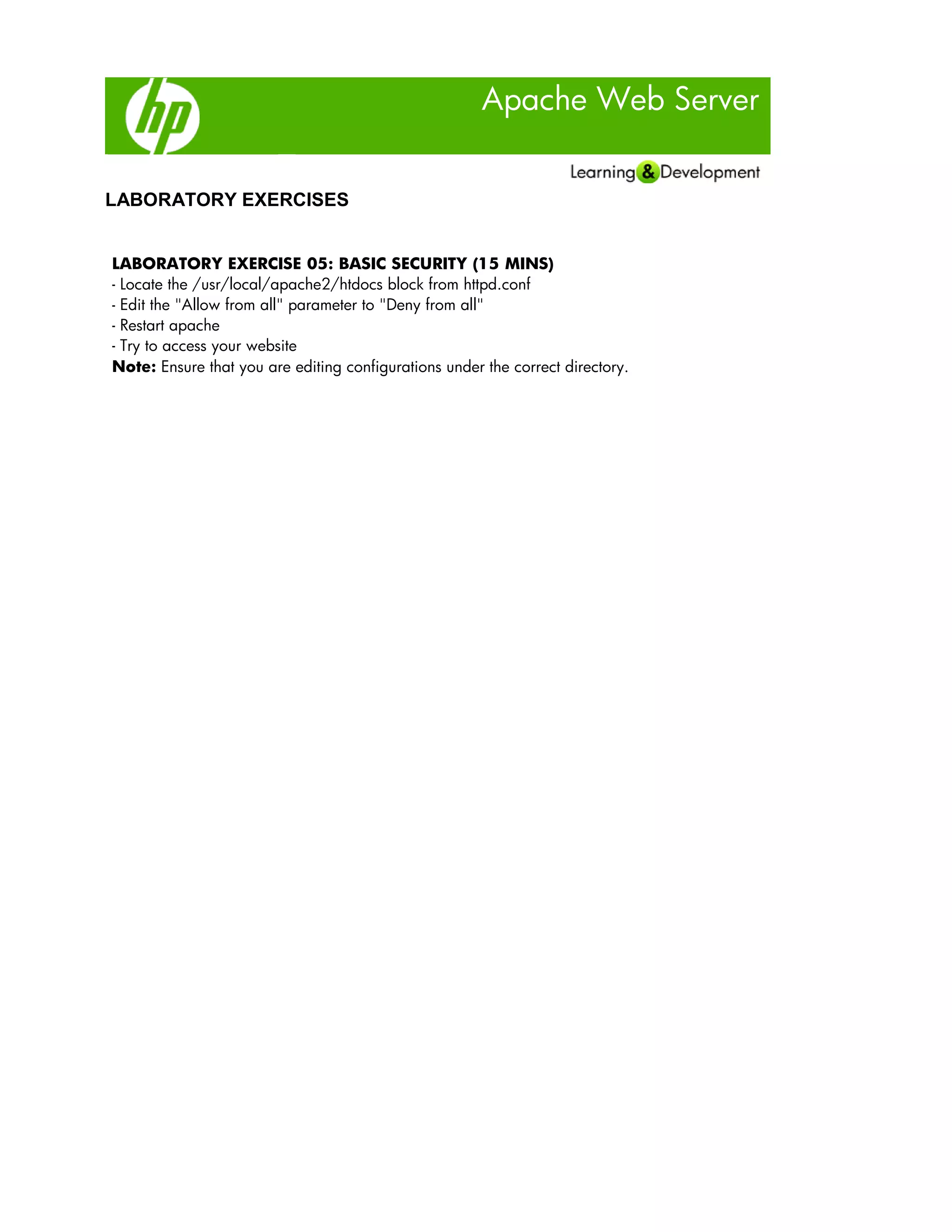 Apache Web Server
LABORATORY EXERCISES
LABORATORY EXERCISE 05: BASIC SECURITY (15 MINS)
- Locate the /usr/local/apache2/htdocs block from httpd.conf
- Edit the "Allow from all" parameter to "Deny from all"
- Restart apache
- Try to access your website
Note: Ensure that you are editing configurations under the correct directory.
 