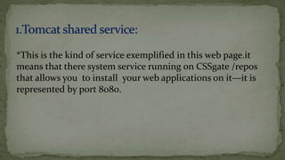 *This is the kind of service exemplified in this web page.it
means that there system service running on CSSgate /repos
that allows you to install your web applications on it—it is
represented by port 8080.
 