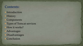  Introduction
 History
 Components
 Types of Tomcat services
 How it works?
 Advantages
 Disadvantages
 Conclusion
 