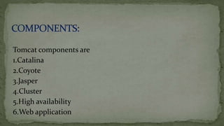 Tomcat components are
1.Catalina
2.Coyote
3.Jasper
4.Cluster
5.High availability
6.Web application
 