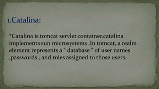 *Catalina is tomcat servlet container.catalina
implements sun microsystems .In tomcat, a realm
element represents a “ database ” of user names
,passwords , and roles assigned to those users.
 
