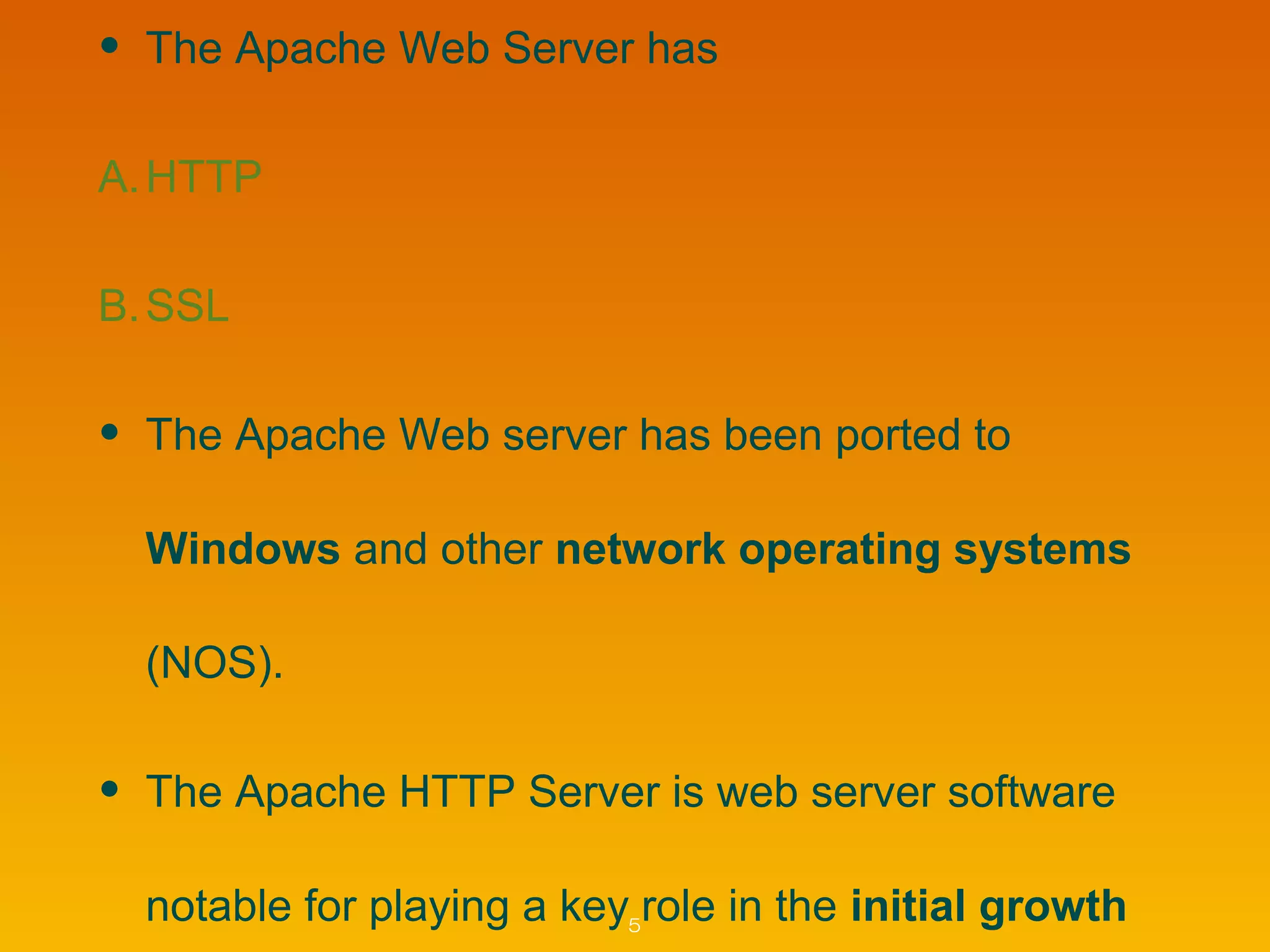 • The Apache Web Server has
A.HTTP
B.SSL
• The Apache Web server has been ported to
Windows and other network operating systems
(NOS).
• The Apache HTTP Server is web server software
notable for playing a key role in the initial growth5
 
