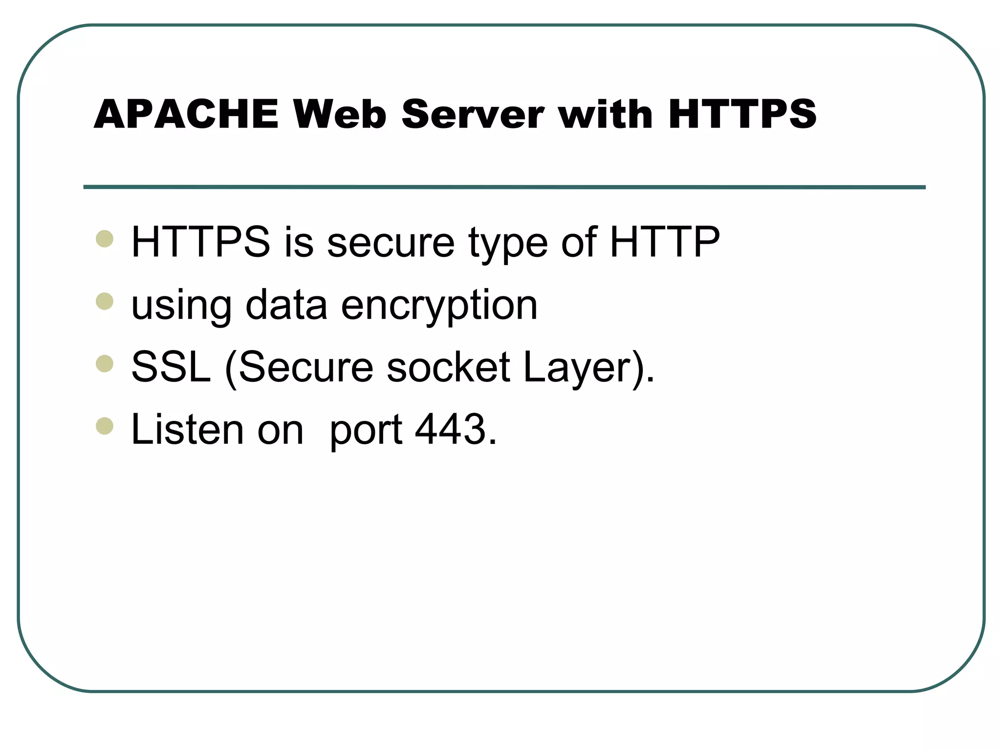 HTTPS is secure type of HTTP using data encryption SSL (Secure socket Layer). Listen on  port 443. APACHE Web Server with HTTPS 