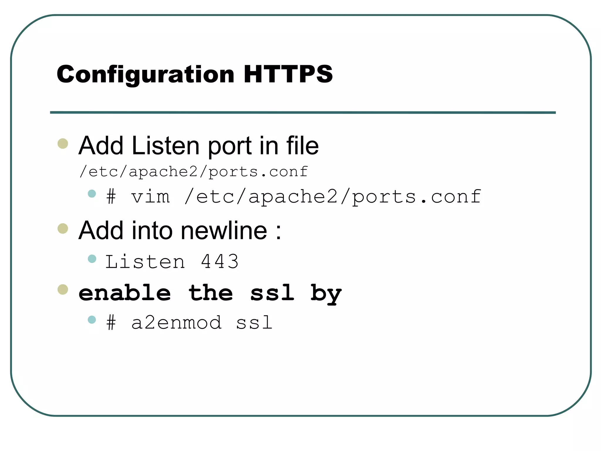Add Listen port in file  /etc/apache2/ports.conf # vim /etc/apache2/ports.conf Add into newline : Listen 443   enable the ssl by   # a2enmod ssl Configuration HTTPS 