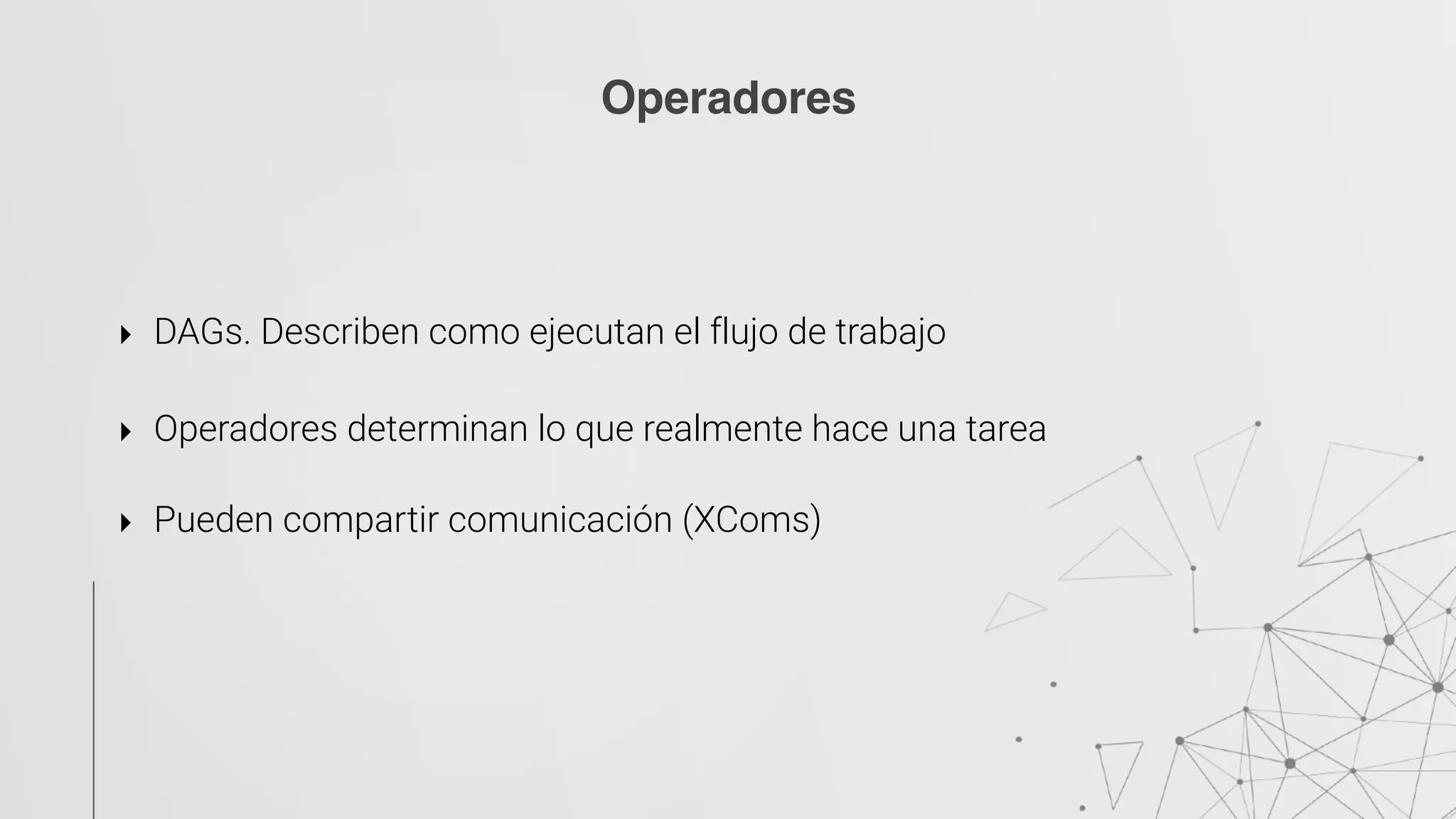 Operadores
‣ DAGs. Describen como ejecutan el flujo de trabajo
‣ Operadores determinan lo que realmente hace una tarea 
‣ Pueden compartir comunicación (XComs)
 