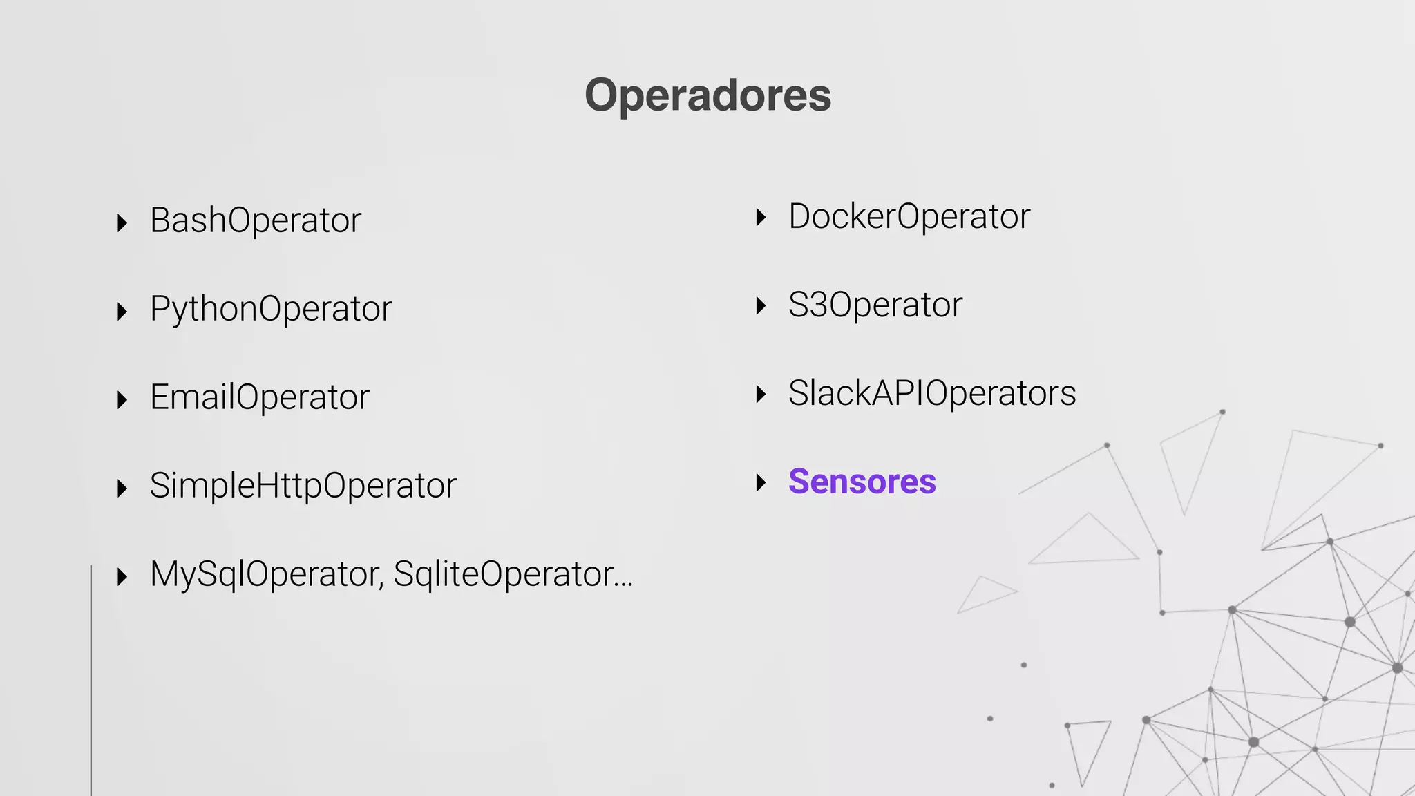 Operadores
‣ BashOperator 
‣ PythonOperator 
‣ EmailOperator 
‣ SimpleHttpOperator 
‣ MySqlOperator, SqliteOperator… 
‣ DockerOperator 
‣ S3Operator 
‣ SlackAPIOperators 
‣ Sensores
 