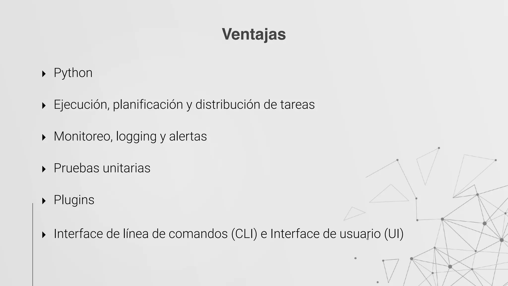 ‣ Python 
‣ Ejecución, planificación y distribución de tareas 
‣ Monitoreo, logging y alertas 
‣ Pruebas unitarias 
‣ Plugins
‣ Interface de línea de comandos (CLI) e Interface de usuario (UI)  
 
Ventajas
 